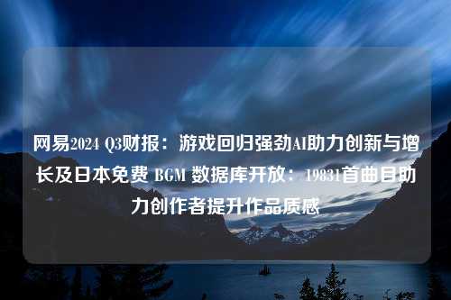 网易2024 Q3财报：游戏回归强劲AI助力创新与增长及日本免费 BGM 数据库开放：19831首曲目助力创作者提升作品质感