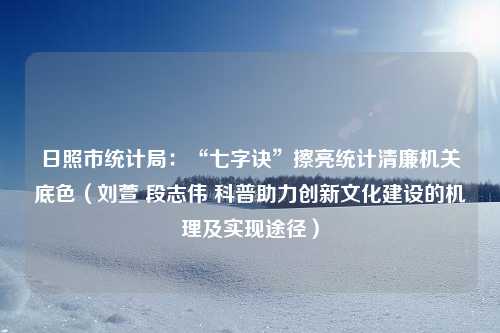 日照市统计局：“七字诀”擦亮统计清廉机关底色（刘萱 段志伟 科普助力创新文化建设的机理及实现途径）