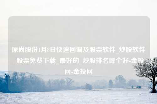 原尚股份1月8日快速回调及股票软件_炒股软件_股票免费下载_最好的_炒股排名哪个好-金投网-金投网