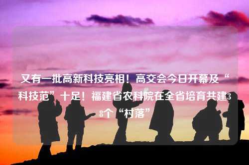 又有一批高新科技亮相！高交会今日开幕及“科技范”十足！福建省农科院在全省培育共建38个“村落”