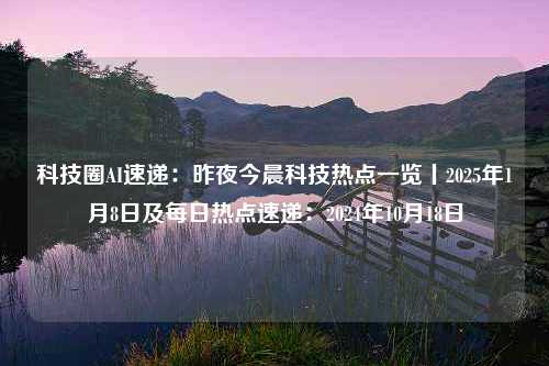 科技圈AI速递：昨夜今晨科技热点一览丨2025年1月8日及每日热点速递：2024年10月18日