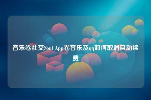 音乐卷社交Soul App卷音乐及qq如何取消自动续费