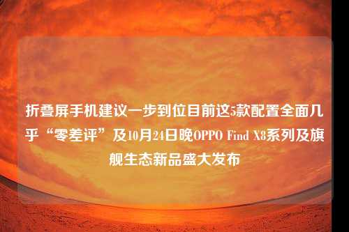 折叠屏手机建议一步到位目前这5款配置全面几乎“零差评”及10月24日晚OPPO Find X8系列及旗舰生态新品盛大发布