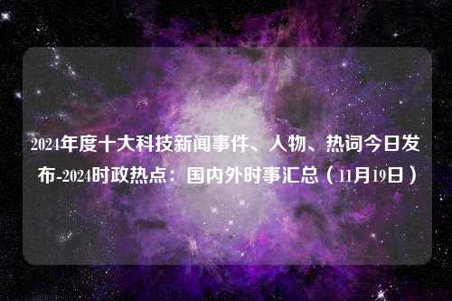 2024年度十大科技新闻事件、人物、热词今日发布-2024时政热点：国内外时事汇总（11月19日）