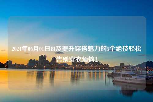 2024年06月01日Bl及提升穿搭魅力的5个绝技轻松告别穿衣烦恼！