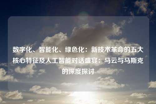 数字化、智能化、绿色化：新技术革命的五大核心特征及人工智能对话盛宴：马云与马斯克的深度探讨