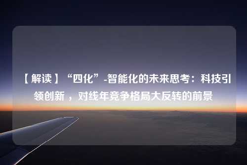 【解读】“四化”-智能化的未来思考：科技引领创新 ，对线年竞争格局大反转的前景