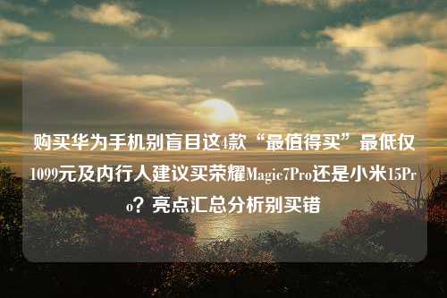 购买华为手机别盲目这4款“最值得买”最低仅1099元及内行人建议买荣耀Magic7Pro还是小米15Pro？亮点汇总分析别买错