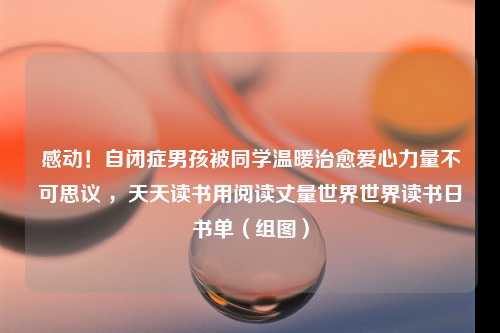 感动！自闭症男孩被同学温暖治愈爱心力量不可思议 ，天天读书用阅读丈量世界世界读书日书单（组图）