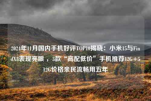 2024年11月国内手机好评TOP10揭晓：小米15与FindX8表现亮眼 ，3款“高配低价”手机推荐12G+512G价格亲民流畅用五年