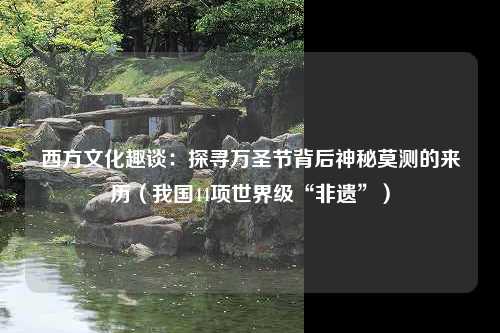 西方文化趣谈：探寻万圣节背后神秘莫测的来历（我国44项世界级“非遗”）