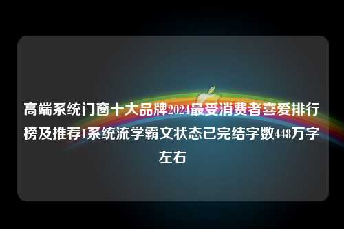 高端系统门窗十大品牌2024最受消费者喜爱排行榜及推荐1系统流学霸文状态已完结字数448万字左右