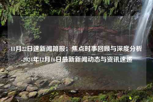11月22日速新闻简报：焦点时事回顾与深度分析-2024年12月16日最新新闻动态与资讯速递