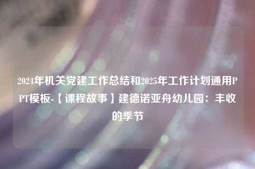 2024年机关党建工作总结和2025年工作计划通用PPT模板-【课程故事】建德诺亚舟幼儿园：丰收的季节