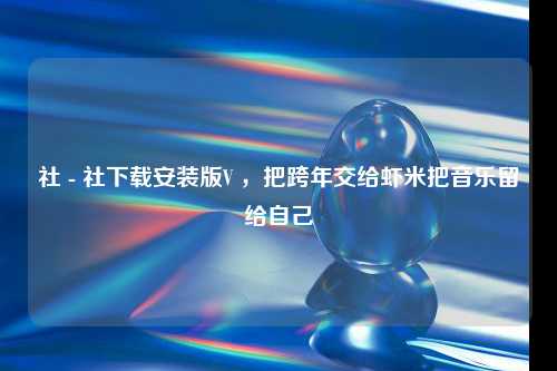 社 - 社下载安装版V ，把跨年交给虾米把音乐留给自己