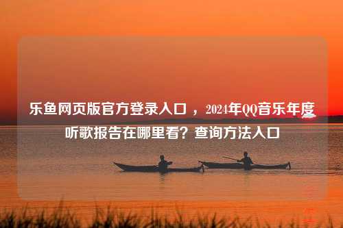 乐鱼网页版官方登录入口 ，2024年QQ音乐年度听歌报告在哪里看？查询方法入口