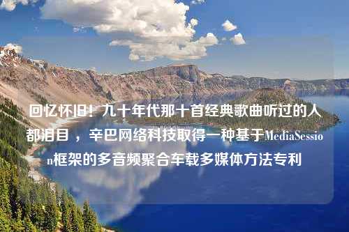 回忆怀旧！九十年代那十首经典歌曲听过的人都泪目 ，辛巴网络科技取得一种基于MediaSession框架的多音频聚合车载多媒体方法专利