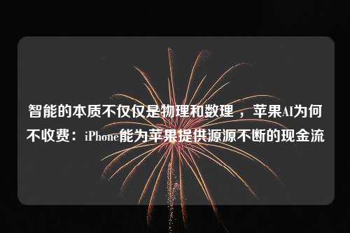 智能的本质不仅仅是物理和数理 ，苹果AI为何不收费：iPhone能为苹果提供源源不断的现金流