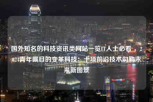 国外知名的科技资讯类网站一览IT人士必看 ，2024青年瞩目的变革科技：十项前沿技术勾勒未来新图景