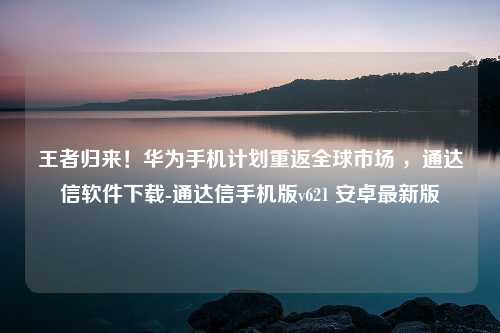 王者归来！华为手机计划重返全球市场 ，通达信软件下载-通达信手机版v621 安卓最新版