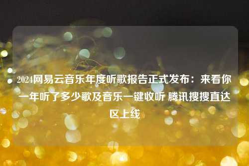 2024网易云音乐年度听歌报告正式发布：来看你一年听了多少歌及音乐一键收听 腾讯搜搜直达区上线