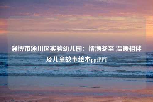 淄博市淄川区实验幼儿园：情满冬至 温暖相伴及儿童故事绘本pptPPT