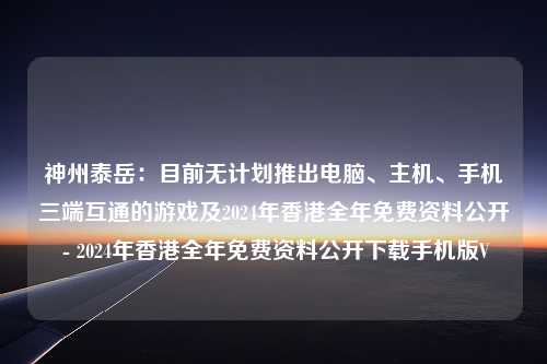 神州泰岳：目前无计划推出电脑、主机、手机三端互通的游戏及2024年香港全年免费资料公开 - 2024年香港全年免费资料公开下载手机版V