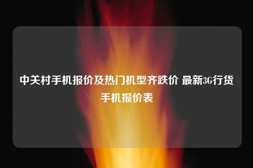 中关村手机报价及热门机型齐跌价 最新3G行货手机报价表