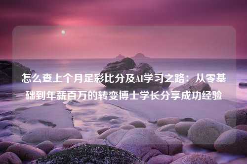 怎么查上个月足彩比分及AI学习之路：从零基础到年薪百万的转变博士学长分享成功经验