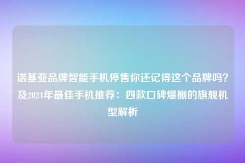 诺基亚品牌智能手机停售你还记得这个品牌吗？及2024年最佳手机推荐：四款口碑爆棚的旗舰机型解析