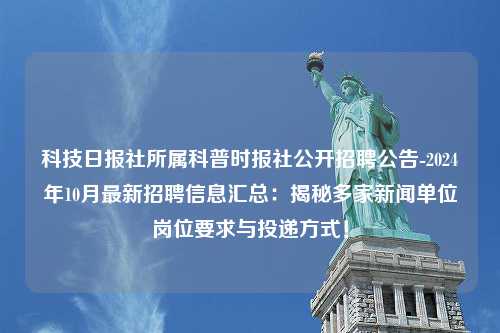 科技日报社所属科普时报社公开招聘公告-2024年10月最新招聘信息汇总：揭秘多家新闻单位岗位要求与投递方式！