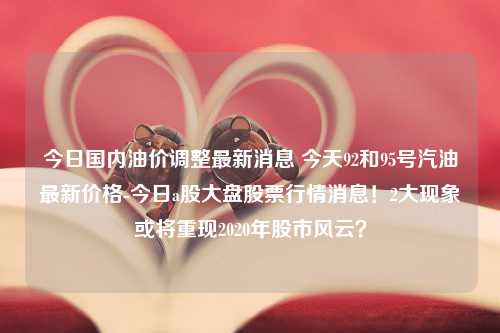 今日国内油价调整最新消息 今天92和95号汽油最新价格-今日a股大盘股票行情消息！2大现象或将重现2020年股市风云？