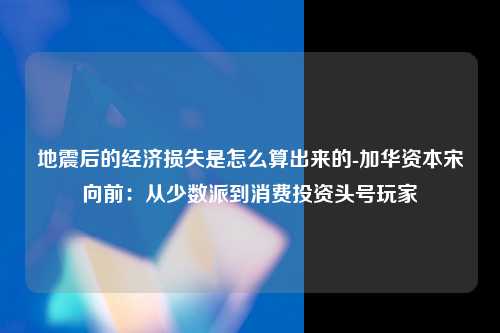 地震后的经济损失是怎么算出来的-加华资本宋向前：从少数派到消费投资头号玩家