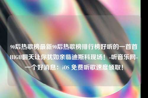 90后热歌榜最新90后热歌榜排行榜好听的一首首HIGH翻天让你犹如亲临迪斯科现场！-听音乐网-一个好消息：iOS 免费听歌速度领取！