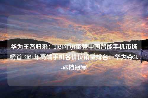 华为王者归来：2024年Q4重登中国智能手机市场榜首-2024年高端手机各价位销量排名：华为夺5k-6K档冠军