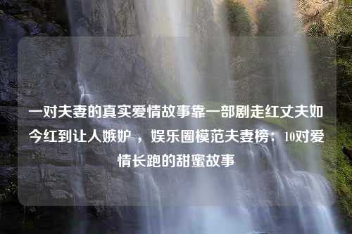 一对夫妻的真实爱情故事靠一部剧走红丈夫如今红到让人嫉妒 ，娱乐圈模范夫妻榜：10对爱情长跑的甜蜜故事