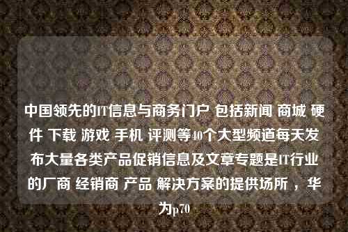 中国领先的IT信息与商务门户 包括新闻 商城 硬件 下载 游戏 手机 评测等40个大型频道每天发布大量各类产品促销信息及文章专题是IT行业的厂商 经销商 产品 解决方案的提供场所 ，华为p70