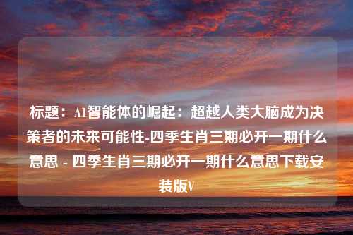 标题：A1智能体的崛起：超越人类大脑成为决策者的未来可能性-四季生肖三期必开一期什么意思 - 四季生肖三期必开一期什么意思下载安装版V