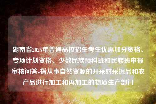 湖南省2025年普通高校招生考生优惠加分资格、专项计划资格、少数民族预科班和民族班申报审核问答-指从事自然资源的开采对采掘品和农产品进行加工和再加工的物质生产部门