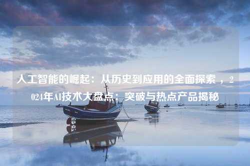 人工智能的崛起：从历史到应用的全面探索 ，2024年AI技术大盘点：突破与热点产品揭秘