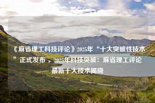 《麻省理工科技评论》2025年“十大突破性技术”正式发布 ，2025年科技突破：麻省理工评论最新十大技术揭晓