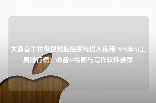 大涌首个村级视频监控系统投入使用-2024年AI工具排行榜：必备AI绘画与写作软件推荐