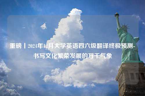 重磅丨2024年12月大学英语四六级翻译终极预测-书写文化繁荣发展的万千气象