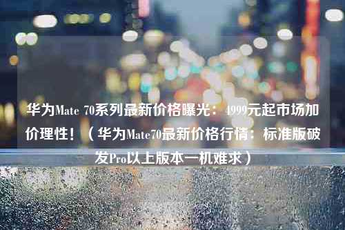 华为Mate 70系列最新价格曝光：4999元起市场加价理性！（华为Mate70最新价格行情：标准版破发Pro以上版本一机难求）