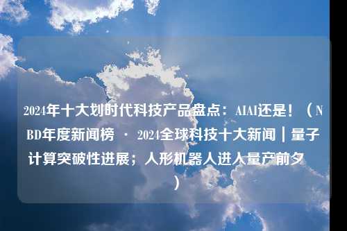 2024年十大划时代科技产品盘点：AIAI还是！（NBD年度新闻榜 · 2024全球科技十大新闻｜量子计算突破性进展；人形机器人进入量产前夕⋯⋯）