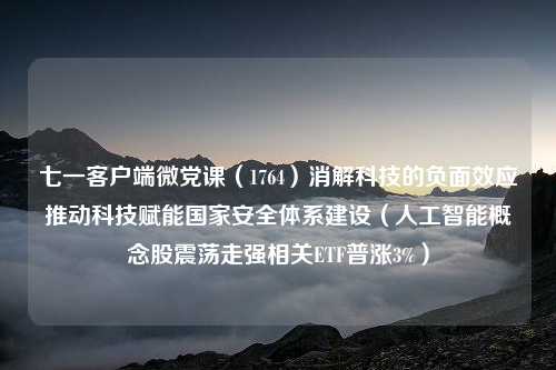 七一客户端微党课（1764）消解科技的负面效应推动科技赋能国家安全体系建设（人工智能概念股震荡走强相关ETF普涨3%）