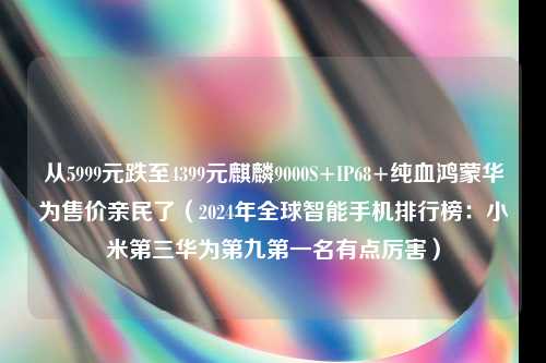 从5999元跌至4399元麒麟9000S+IP68+纯血鸿蒙华为售价亲民了（2024年全球智能手机排行榜：小米第三华为第九第一名有点厉害）