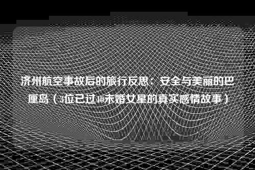 济州航空事故后的旅行反思：安全与美丽的巴厘岛（3位已过40未婚女星的真实感情故事）