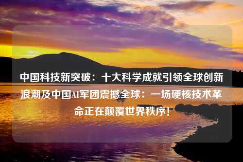 中国科技新突破：十大科学成就引领全球创新浪潮及中国AI军团震撼全球：一场硬核技术革命正在颠覆世界秩序！