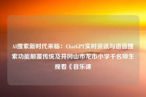 AI搜索新时代来临：ChatGPT实时资讯与语音搜索功能颠覆传统及井冈山市龙市小学千名师生观看《音乐课